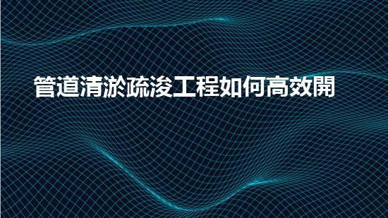 管道清淤疏浚工程如何高效開展清淤工程？掌握這些關(guān)鍵技術(shù)讓你的項(xiàng)目事半功倍！